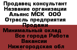 Продавец-консультант › Название организации ­ Альянс-МСК, ООО › Отрасль предприятия ­ Продажи › Минимальный оклад ­ 35 000 - Все города Работа » Вакансии   . Нижегородская обл.,Дзержинск г.